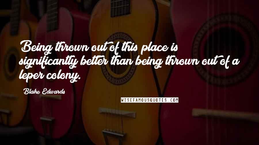 Blake Edwards Quotes: Being thrown out of this place is significantly better than being thrown out of a leper colony.