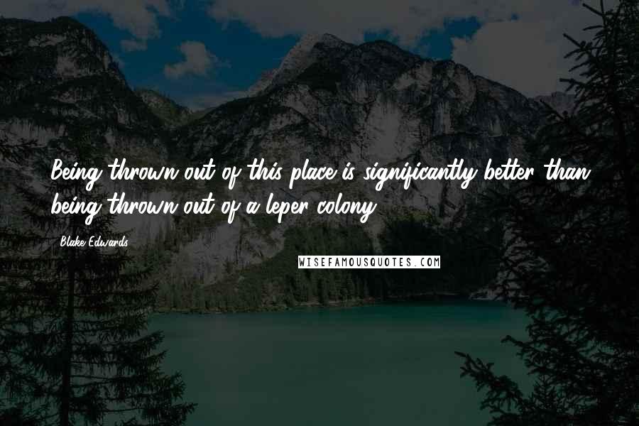 Blake Edwards Quotes: Being thrown out of this place is significantly better than being thrown out of a leper colony.