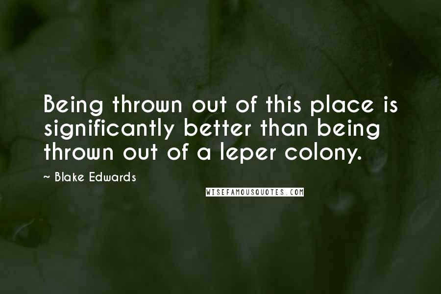 Blake Edwards Quotes: Being thrown out of this place is significantly better than being thrown out of a leper colony.