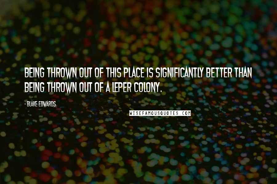 Blake Edwards Quotes: Being thrown out of this place is significantly better than being thrown out of a leper colony.