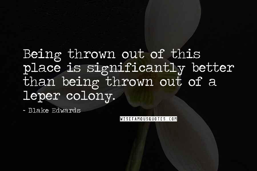 Blake Edwards Quotes: Being thrown out of this place is significantly better than being thrown out of a leper colony.