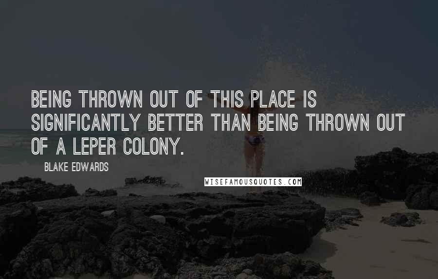 Blake Edwards Quotes: Being thrown out of this place is significantly better than being thrown out of a leper colony.