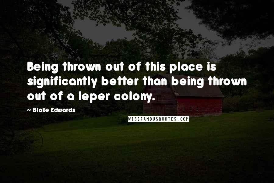 Blake Edwards Quotes: Being thrown out of this place is significantly better than being thrown out of a leper colony.