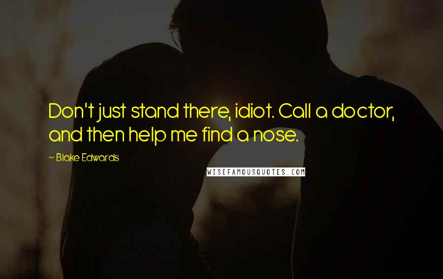 Blake Edwards Quotes: Don't just stand there, idiot. Call a doctor, and then help me find a nose.