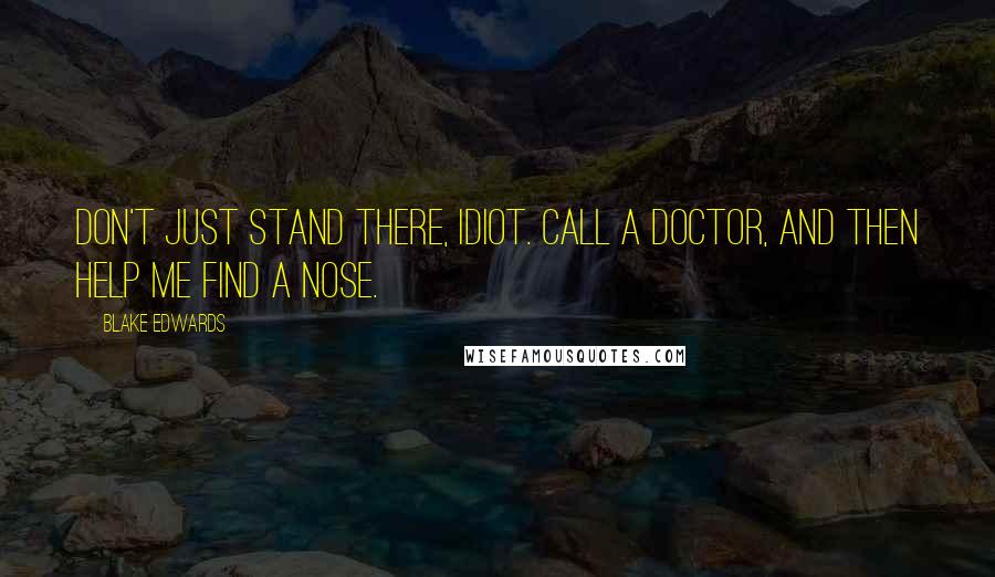 Blake Edwards Quotes: Don't just stand there, idiot. Call a doctor, and then help me find a nose.