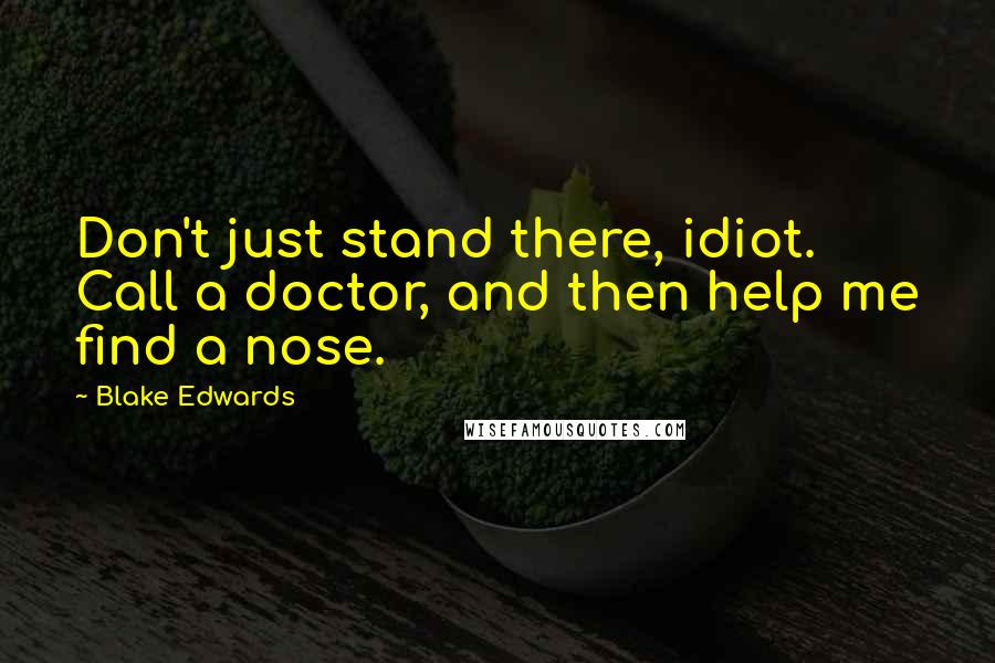 Blake Edwards Quotes: Don't just stand there, idiot. Call a doctor, and then help me find a nose.