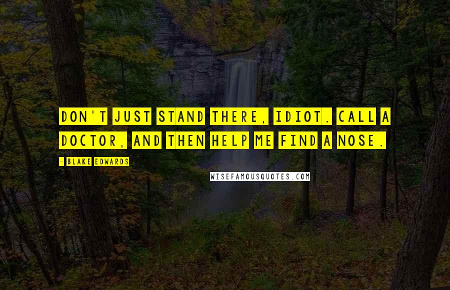 Blake Edwards Quotes: Don't just stand there, idiot. Call a doctor, and then help me find a nose.