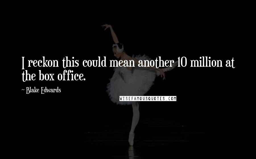 Blake Edwards Quotes: I reckon this could mean another 10 million at the box office.