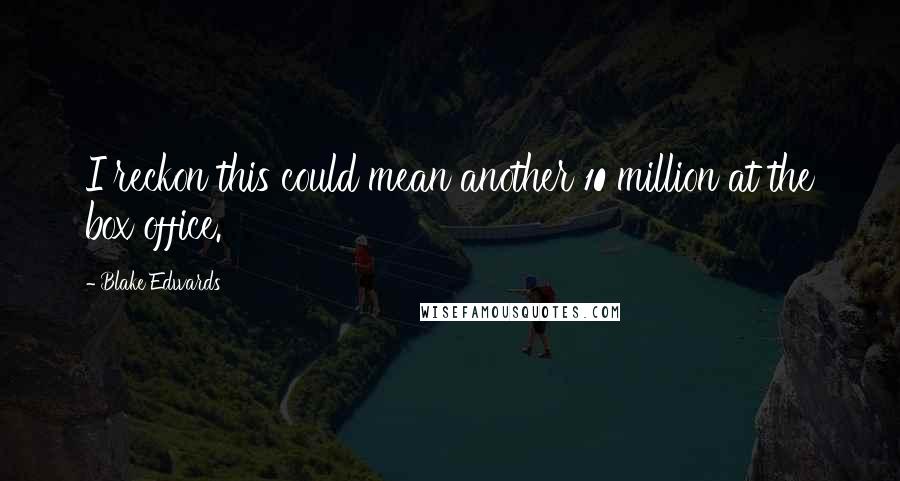 Blake Edwards Quotes: I reckon this could mean another 10 million at the box office.