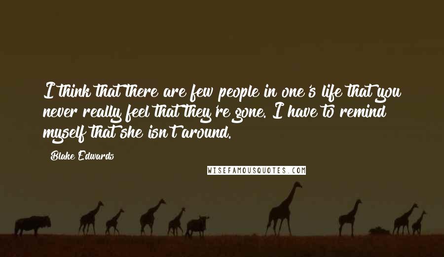 Blake Edwards Quotes: I think that there are few people in one's life that you never really feel that they're gone. I have to remind myself that she isn't around.