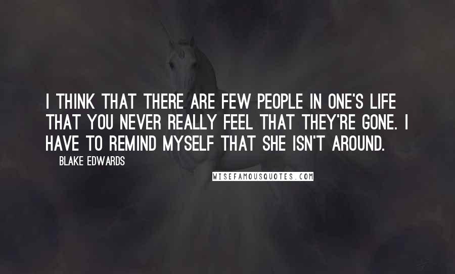 Blake Edwards Quotes: I think that there are few people in one's life that you never really feel that they're gone. I have to remind myself that she isn't around.