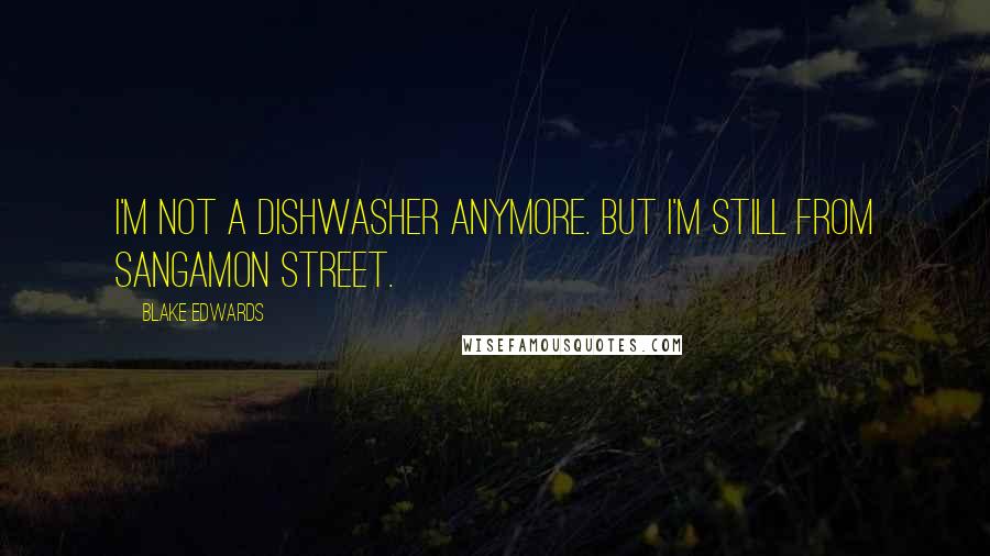 Blake Edwards Quotes: I'm not a dishwasher anymore. But I'm still from Sangamon Street.
