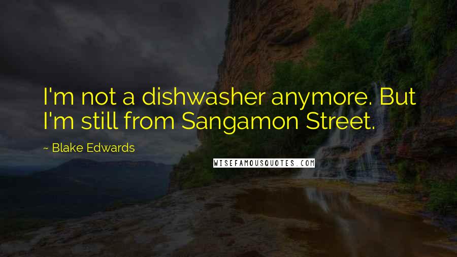 Blake Edwards Quotes: I'm not a dishwasher anymore. But I'm still from Sangamon Street.
