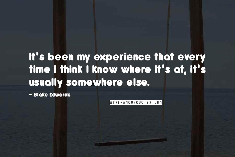 Blake Edwards Quotes: It's been my experience that every time I think I know where it's at, it's usually somewhere else.