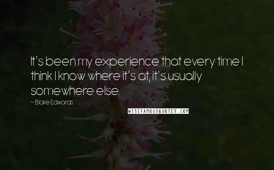 Blake Edwards Quotes: It's been my experience that every time I think I know where it's at, it's usually somewhere else.