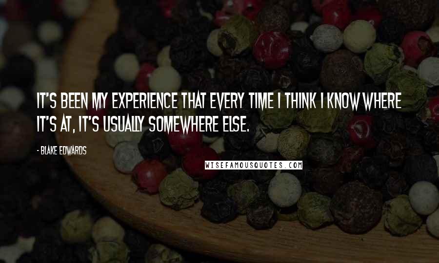 Blake Edwards Quotes: It's been my experience that every time I think I know where it's at, it's usually somewhere else.