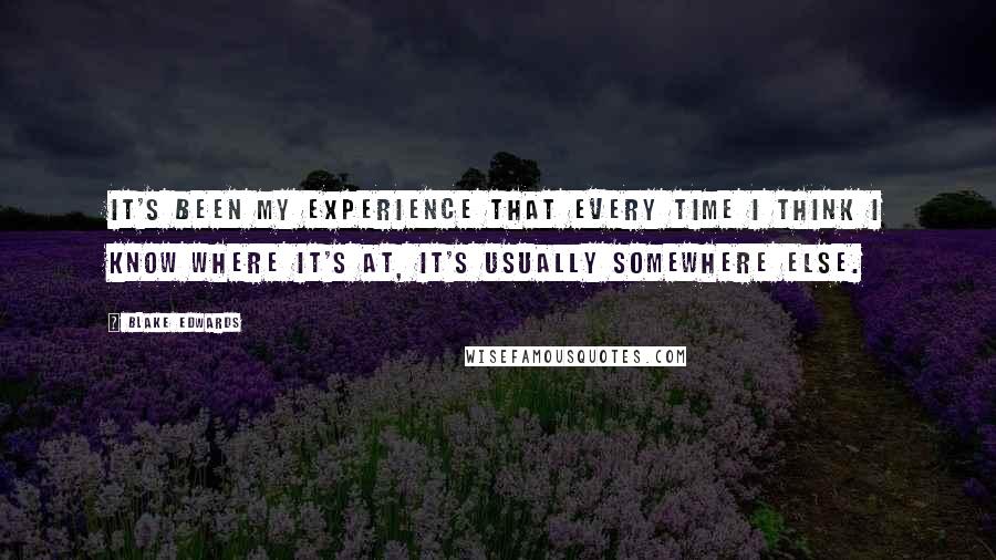 Blake Edwards Quotes: It's been my experience that every time I think I know where it's at, it's usually somewhere else.