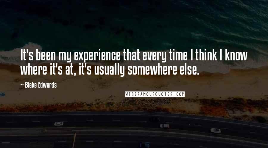 Blake Edwards Quotes: It's been my experience that every time I think I know where it's at, it's usually somewhere else.