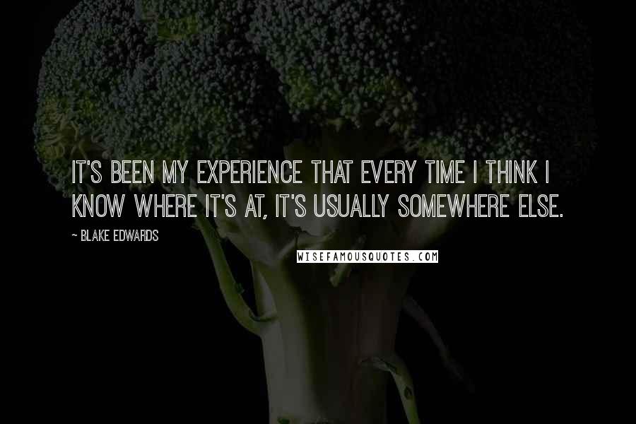 Blake Edwards Quotes: It's been my experience that every time I think I know where it's at, it's usually somewhere else.