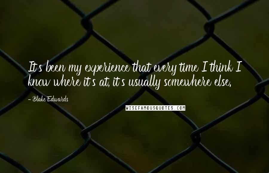 Blake Edwards Quotes: It's been my experience that every time I think I know where it's at, it's usually somewhere else.