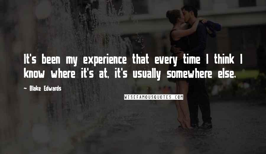 Blake Edwards Quotes: It's been my experience that every time I think I know where it's at, it's usually somewhere else.