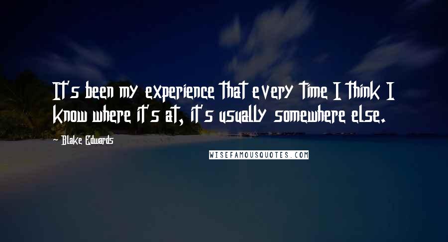 Blake Edwards Quotes: It's been my experience that every time I think I know where it's at, it's usually somewhere else.