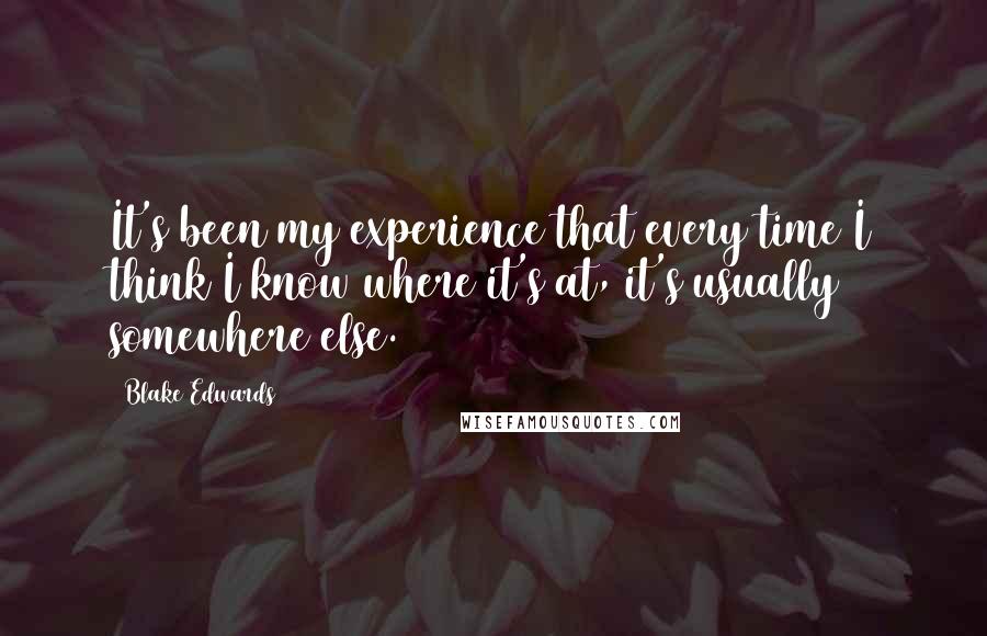 Blake Edwards Quotes: It's been my experience that every time I think I know where it's at, it's usually somewhere else.