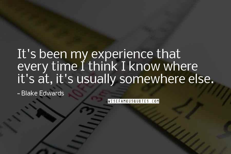 Blake Edwards Quotes: It's been my experience that every time I think I know where it's at, it's usually somewhere else.