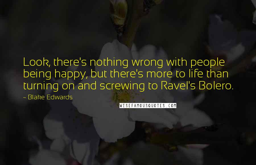 Blake Edwards Quotes: Look, there's nothing wrong with people being happy, but there's more to life than turning on and screwing to Ravel's Bolero.