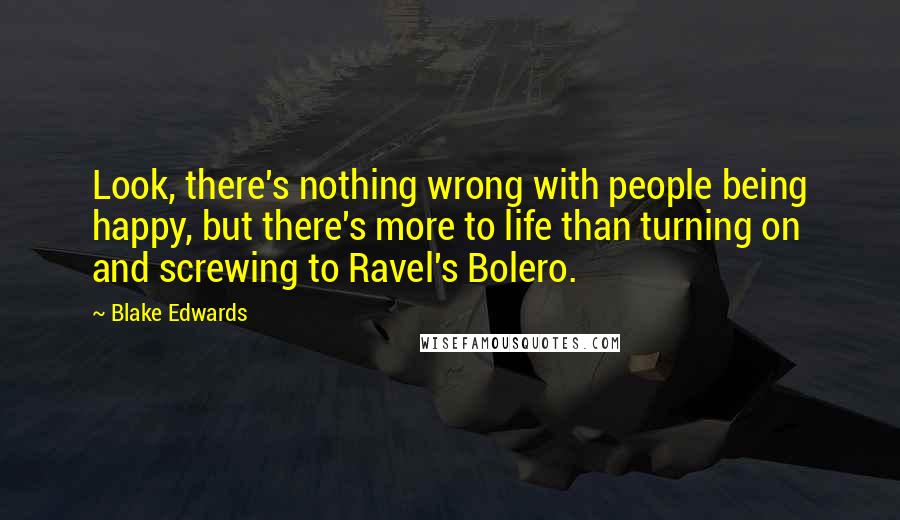 Blake Edwards Quotes: Look, there's nothing wrong with people being happy, but there's more to life than turning on and screwing to Ravel's Bolero.