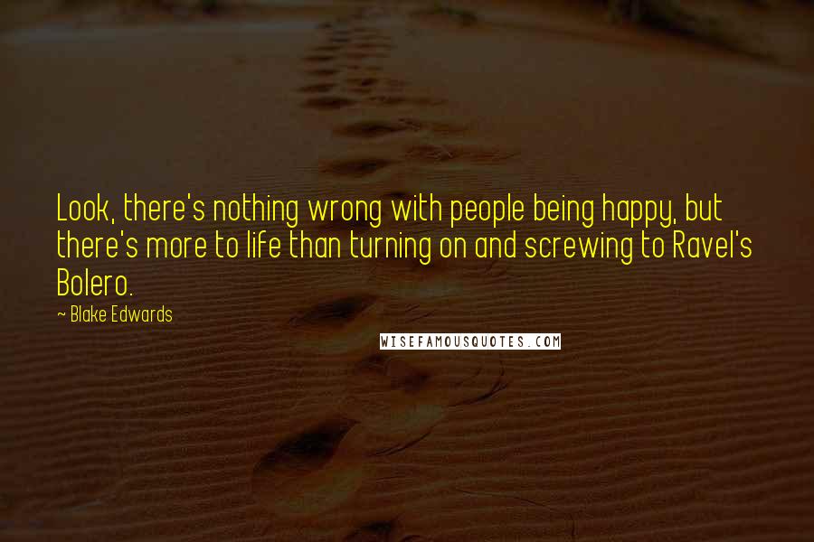 Blake Edwards Quotes: Look, there's nothing wrong with people being happy, but there's more to life than turning on and screwing to Ravel's Bolero.