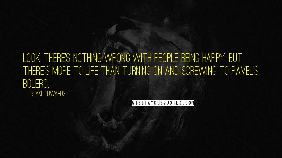 Blake Edwards Quotes: Look, there's nothing wrong with people being happy, but there's more to life than turning on and screwing to Ravel's Bolero.