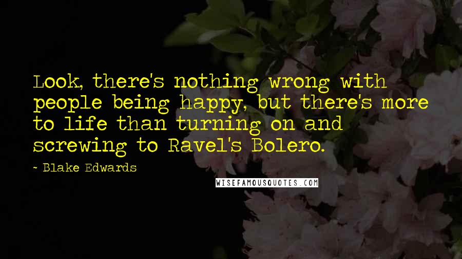 Blake Edwards Quotes: Look, there's nothing wrong with people being happy, but there's more to life than turning on and screwing to Ravel's Bolero.