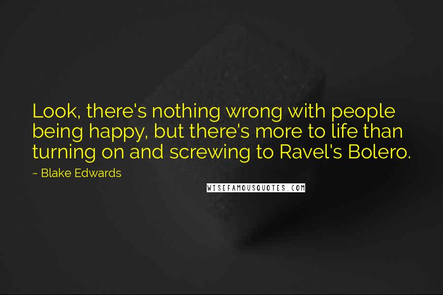 Blake Edwards Quotes: Look, there's nothing wrong with people being happy, but there's more to life than turning on and screwing to Ravel's Bolero.