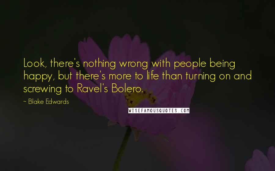 Blake Edwards Quotes: Look, there's nothing wrong with people being happy, but there's more to life than turning on and screwing to Ravel's Bolero.