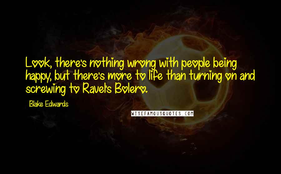 Blake Edwards Quotes: Look, there's nothing wrong with people being happy, but there's more to life than turning on and screwing to Ravel's Bolero.