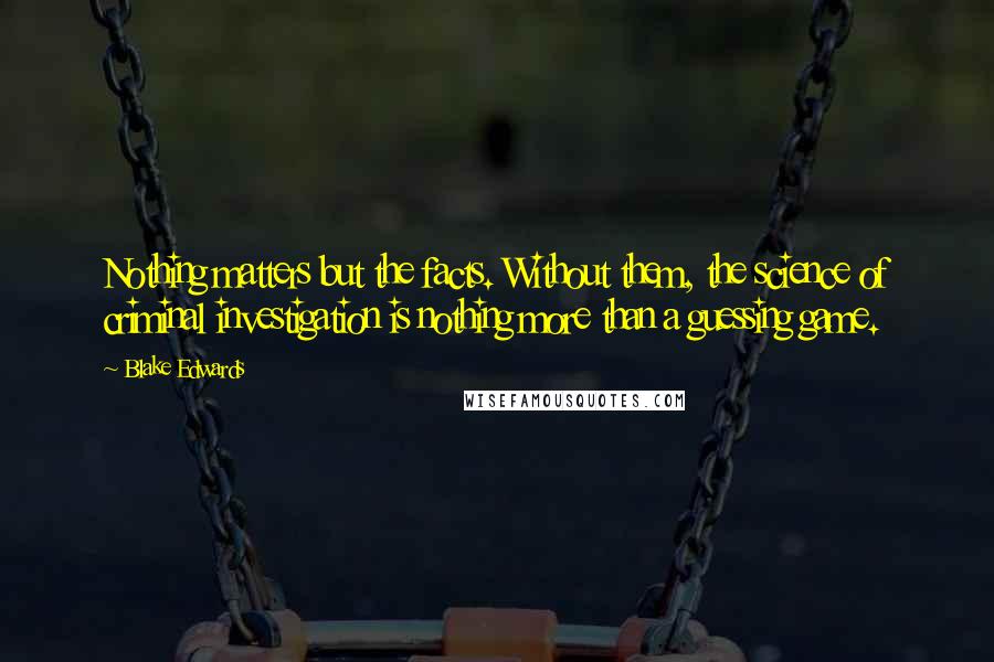 Blake Edwards Quotes: Nothing matters but the facts. Without them, the science of criminal investigation is nothing more than a guessing game.