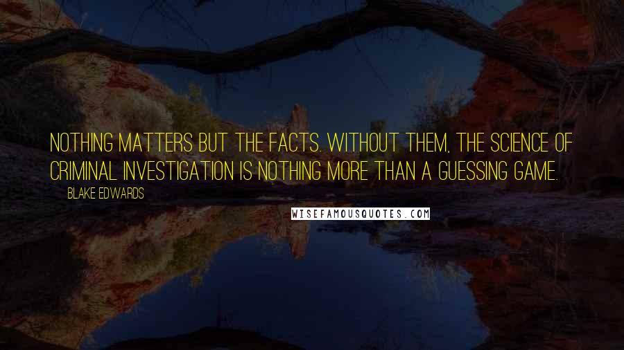 Blake Edwards Quotes: Nothing matters but the facts. Without them, the science of criminal investigation is nothing more than a guessing game.