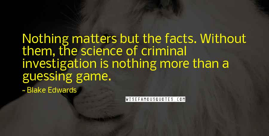 Blake Edwards Quotes: Nothing matters but the facts. Without them, the science of criminal investigation is nothing more than a guessing game.