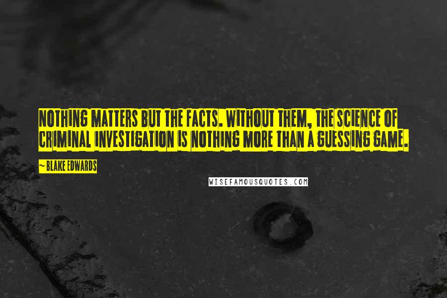 Blake Edwards Quotes: Nothing matters but the facts. Without them, the science of criminal investigation is nothing more than a guessing game.