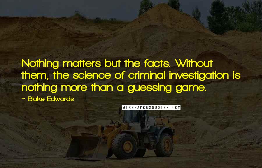 Blake Edwards Quotes: Nothing matters but the facts. Without them, the science of criminal investigation is nothing more than a guessing game.