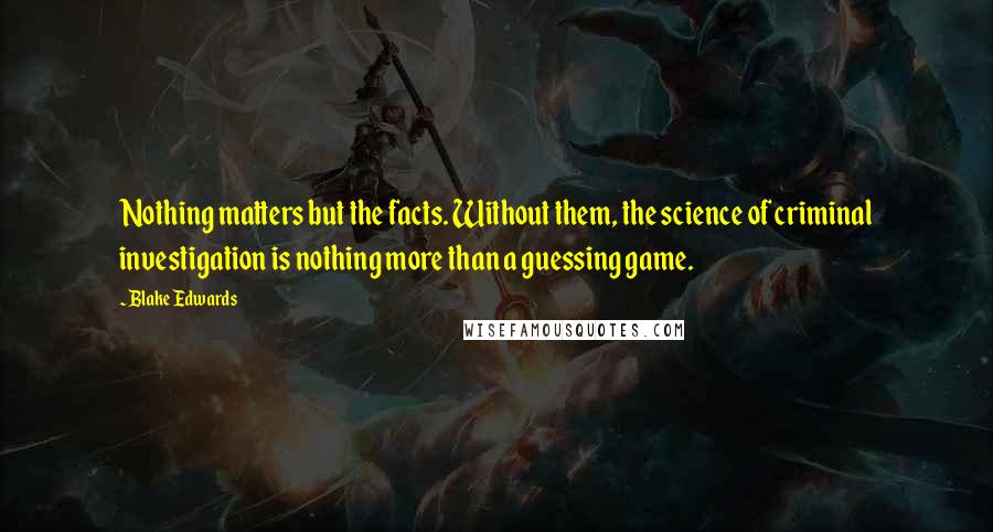 Blake Edwards Quotes: Nothing matters but the facts. Without them, the science of criminal investigation is nothing more than a guessing game.