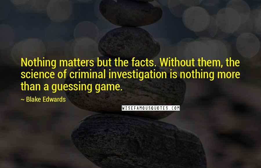 Blake Edwards Quotes: Nothing matters but the facts. Without them, the science of criminal investigation is nothing more than a guessing game.