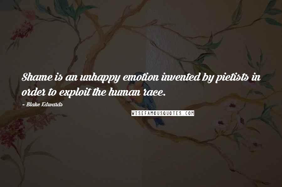 Blake Edwards Quotes: Shame is an unhappy emotion invented by pietists in order to exploit the human race.