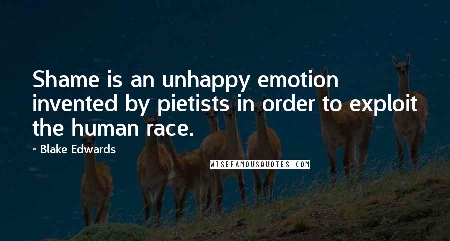 Blake Edwards Quotes: Shame is an unhappy emotion invented by pietists in order to exploit the human race.