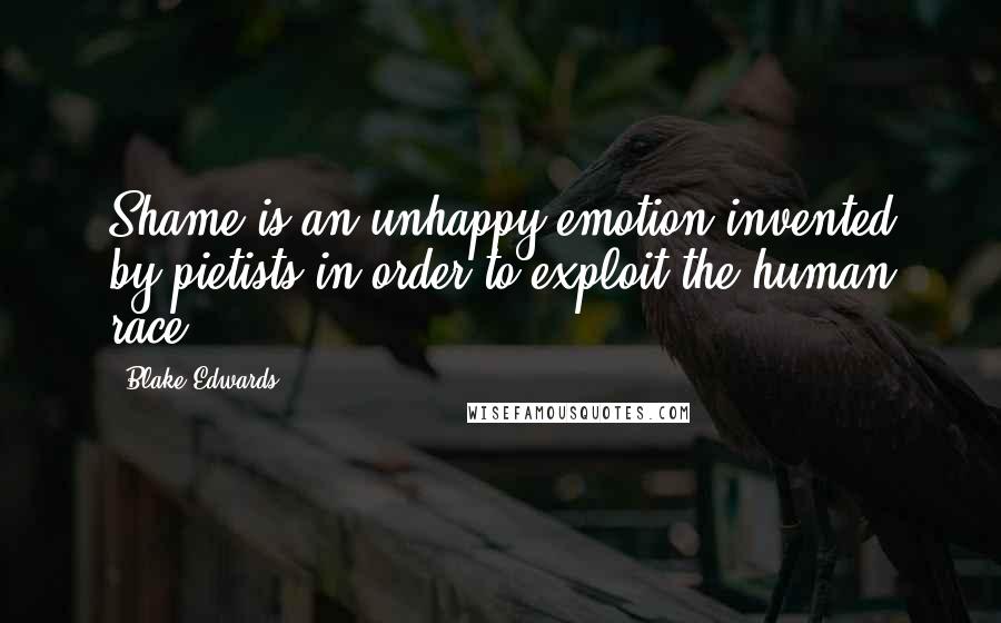 Blake Edwards Quotes: Shame is an unhappy emotion invented by pietists in order to exploit the human race.
