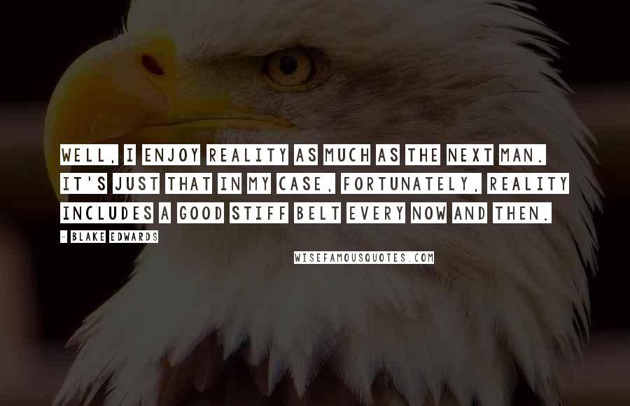 Blake Edwards Quotes: Well, I enjoy reality as much as the next man. It's just that in my case, fortunately, reality includes a good stiff belt every now and then.