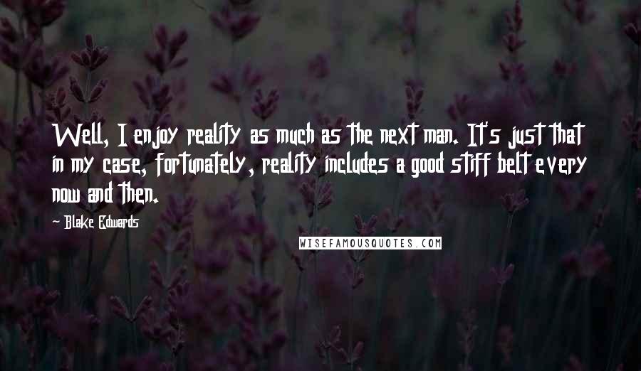 Blake Edwards Quotes: Well, I enjoy reality as much as the next man. It's just that in my case, fortunately, reality includes a good stiff belt every now and then.