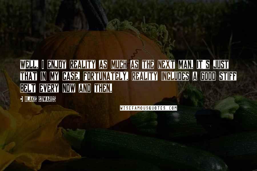 Blake Edwards Quotes: Well, I enjoy reality as much as the next man. It's just that in my case, fortunately, reality includes a good stiff belt every now and then.