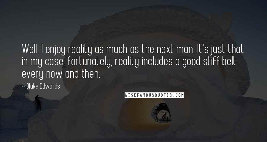 Blake Edwards Quotes: Well, I enjoy reality as much as the next man. It's just that in my case, fortunately, reality includes a good stiff belt every now and then.